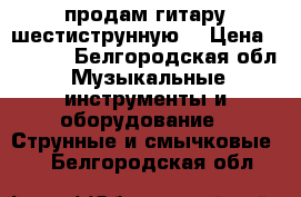 продам гитару шестиструнную  › Цена ­ 3 000 - Белгородская обл. Музыкальные инструменты и оборудование » Струнные и смычковые   . Белгородская обл.